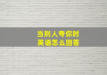 当别人夸你时 英语怎么回答